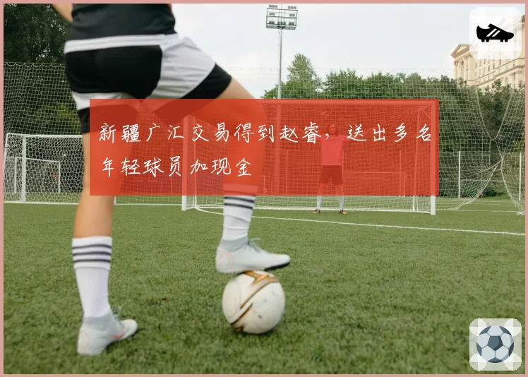 新疆广汇交易得到赵睿,送出多名年轻球员加现金