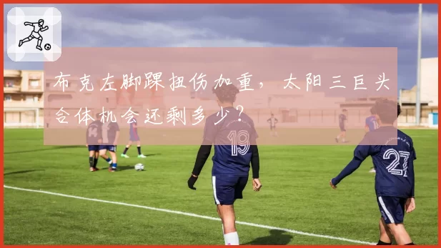 布克左脚踝扭伤加重,太阳三巨头合体机会还剩多少?