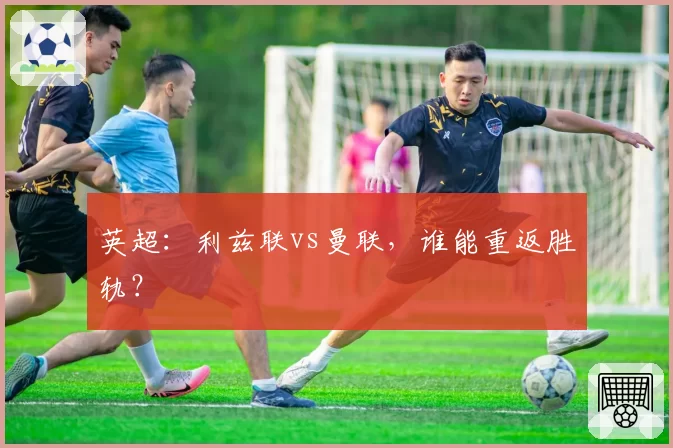 英超:利兹联vs曼联,谁能重返胜轨?