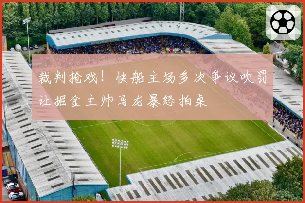 裁判抢戏！快船主场多次争议吹罚让掘金主帅马龙暴怒拍桌