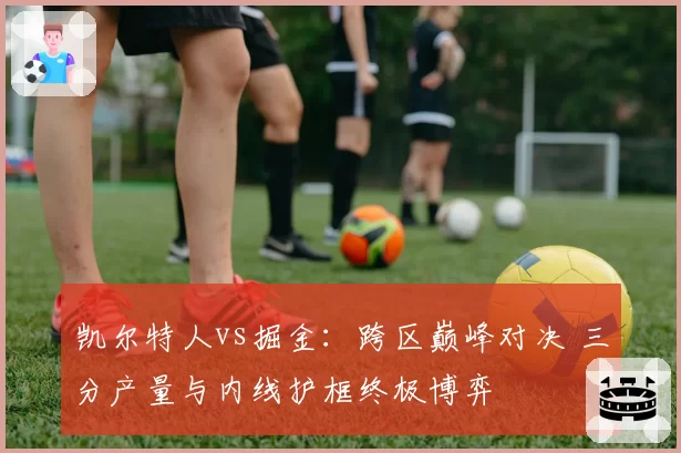 凯尔特人vs掘金：跨区巅峰对决 三分产量与内线护框终极博弈