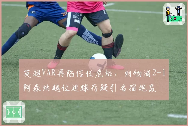 英超VAR再陷信任危机,利物浦2-1阿森纳越位进球存疑引名宿炮轰