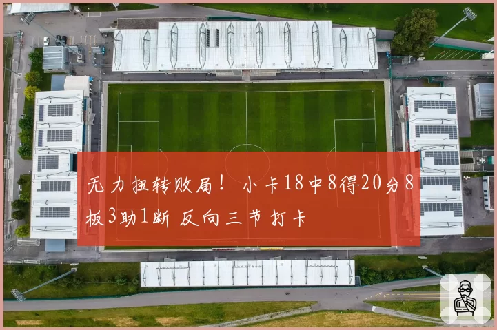 无力扭转败局！小卡18中8得20分8板3助1断 反向三节打卡
