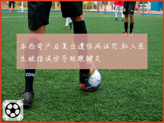 本西奇产后复出遭伤病诅咒 私人医生被指误诊导致跟腱炎