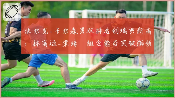 法尔克_卡尔森男双排名创瑞典新高,林高远_梁靖崑组合能否突破瓶颈?