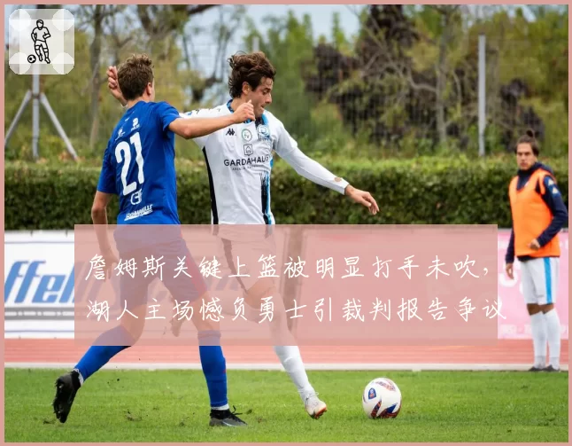 詹姆斯关键上篮被明显打手未吹，湖人主场憾负勇士引裁判报告争议