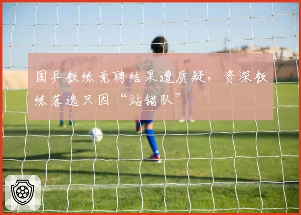国乒教练竞聘结果遭质疑，资深教练落选只因“站错队”