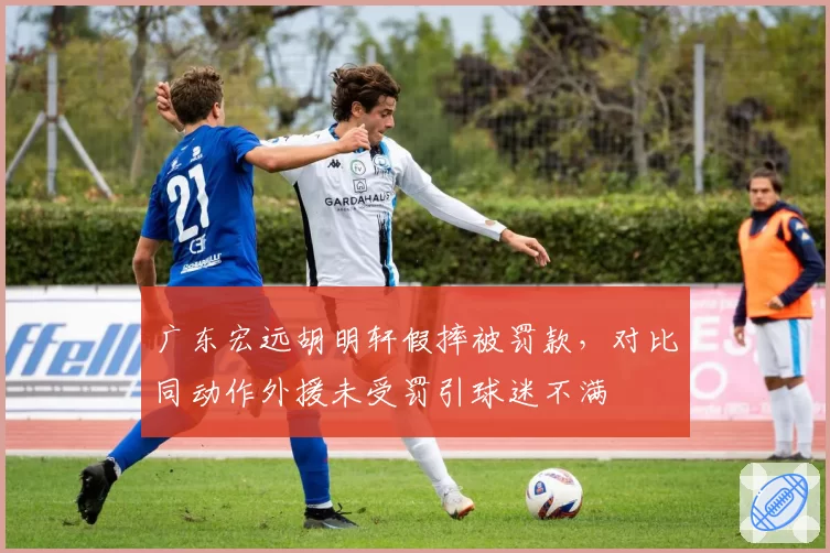 广东宏远胡明轩假摔被罚款，对比同动作外援未受罚引球迷不满
