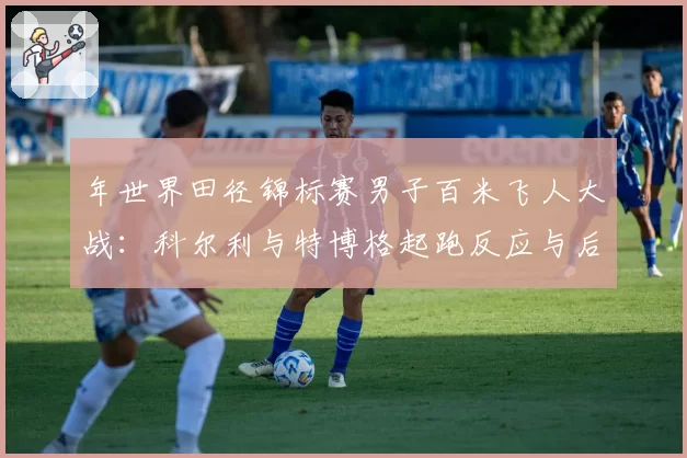 年世界田径锦标赛男子百米飞人大战：科尔利与特博格起跑反应与后程维持能力分析