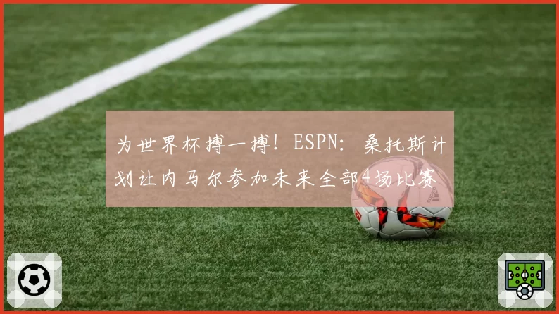 为世界杯搏一搏！ESPN：桑托斯计划让内马尔参加未来全部4场比赛