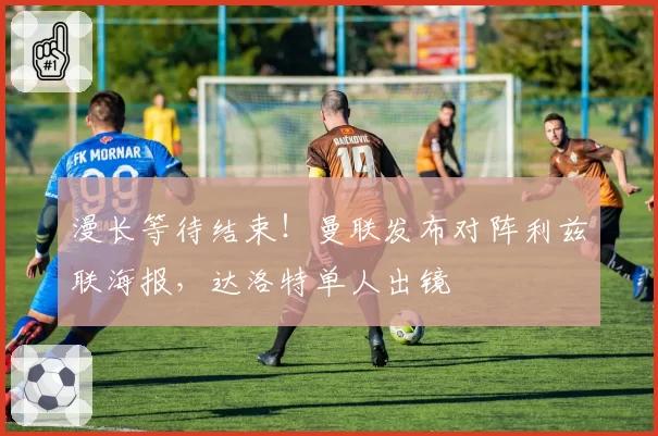 漫长等待结束！曼联发布对阵利兹联海报，达洛特单人出镜