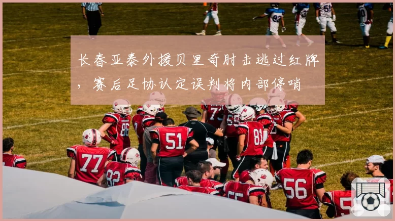 长春亚泰外援贝里奇肘击逃过红牌,赛后足协认定误判将内部停哨