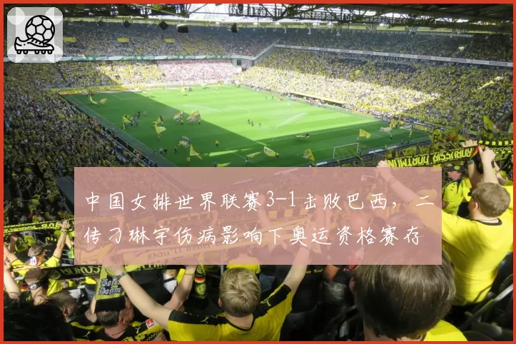 中国女排世界联赛3-1击败巴西，二传刁琳宇伤病影响下奥运资格赛存忧？