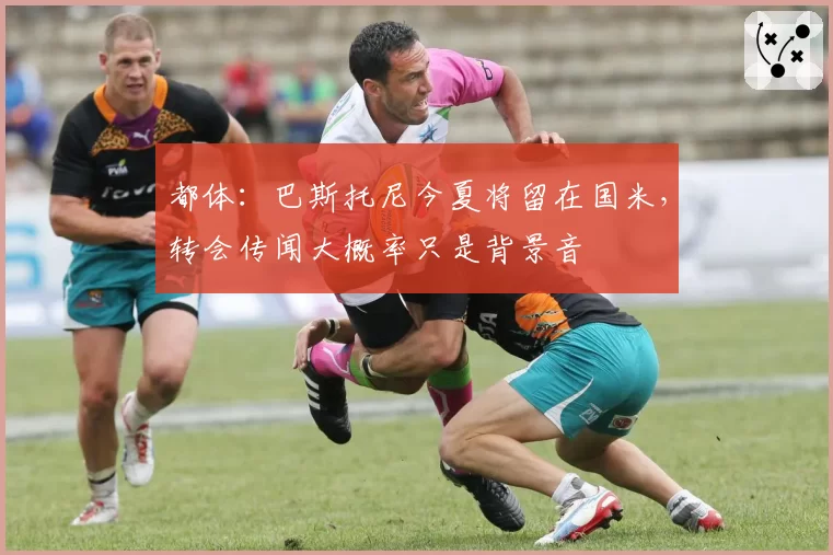 都体:巴斯托尼今夏将留在国米,转会传闻大概率只是背景音