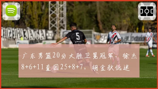 广东男篮20分大胜卫冕冠军，徐杰8+6+11奎因25+8+7，胡金秋低迷