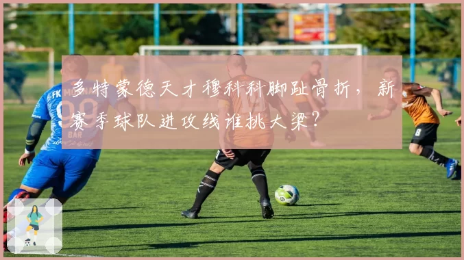 多特蒙德天才穆科科脚趾骨折，新赛季球队进攻线谁挑大梁？