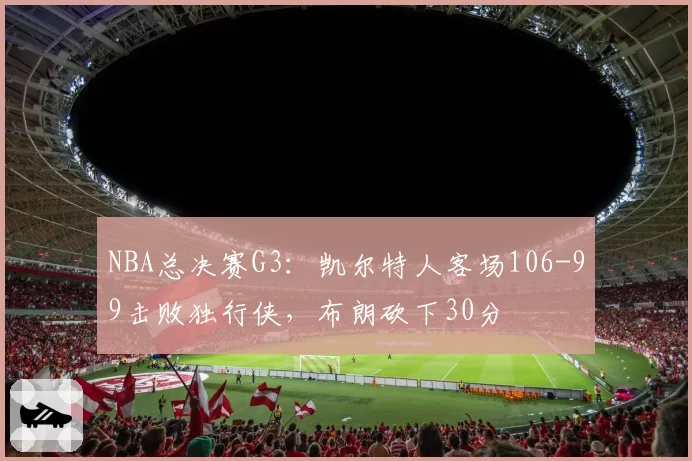 NBA总决赛G3：凯尔特人客场106-99击败独行侠，布朗砍下30分