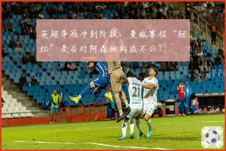 英超争冠冲刺阶段，曼城赛程“轻松”是否对阿森纳构成不公？