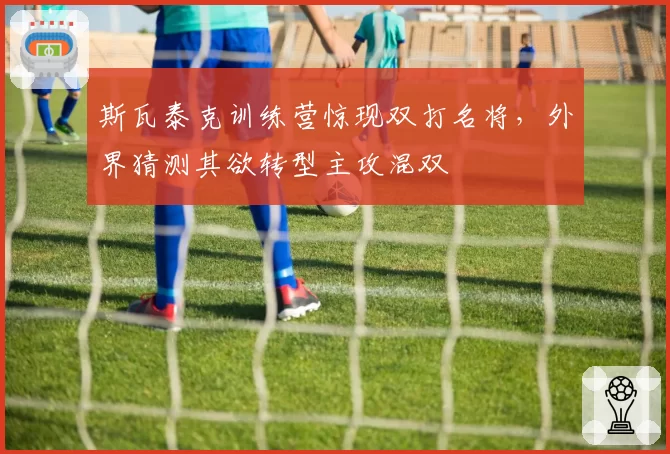 斯瓦泰克训练营惊现双打名将，外界猜测其欲转型主攻混双