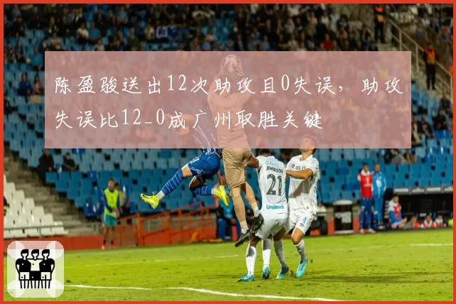 陈盈骏送出12次助攻且0失误,助攻失误比12_0成广州取胜关键