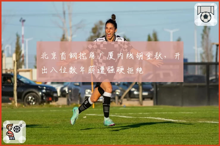 北京首钢挖角广厦内线胡金秋，开出八位数年薪遭强硬拒绝