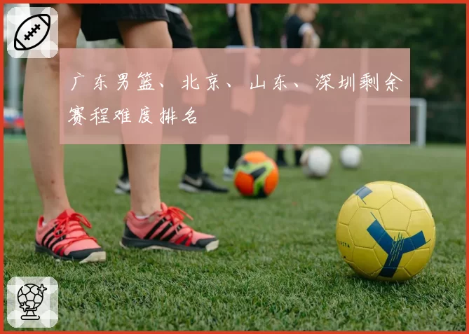 广东男篮、北京、山东、深圳剩余赛程难度排名
