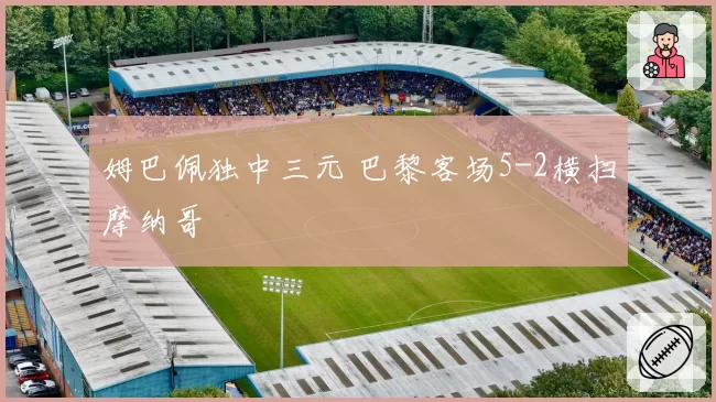 姆巴佩独中三元 巴黎客场5-2横扫摩纳哥