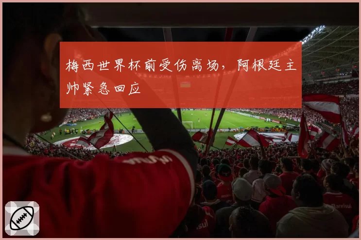 梅西世界杯前受伤离场，阿根廷主帅紧急回应