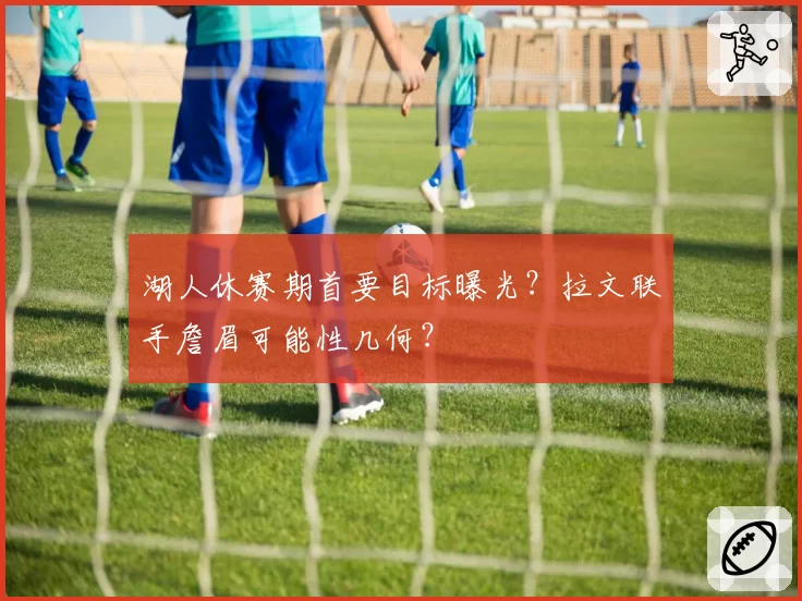 湖人休赛期首要目标曝光？拉文联手詹眉可能性几何？