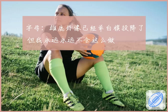 字母：雄鹿好像已经举白旗投降了 但我永远永远不会这么做