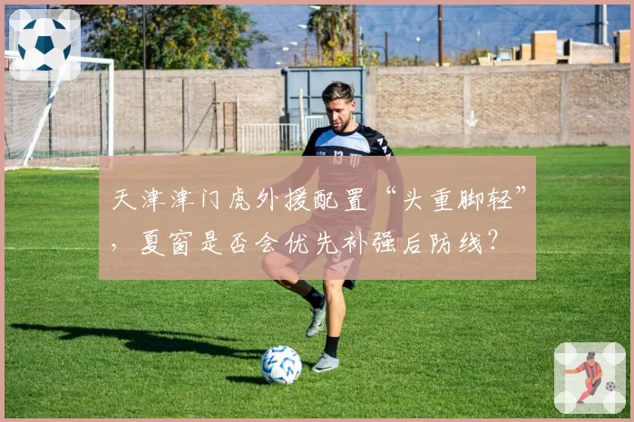 天津津门虎外援配置“头重脚轻”，夏窗是否会优先补强后防线？