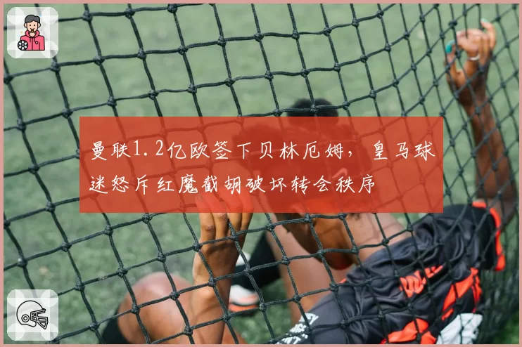 曼联1.2亿欧签下贝林厄姆,皇马球迷怒斥红魔截胡破坏转会秩序