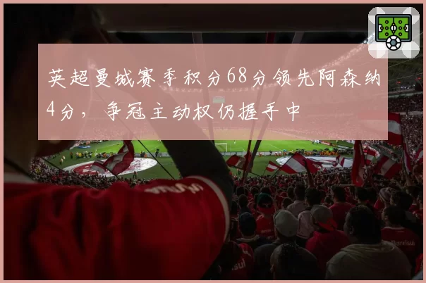 英超曼城赛季积分68分领先阿森纳4分,争冠主动权仍握手中