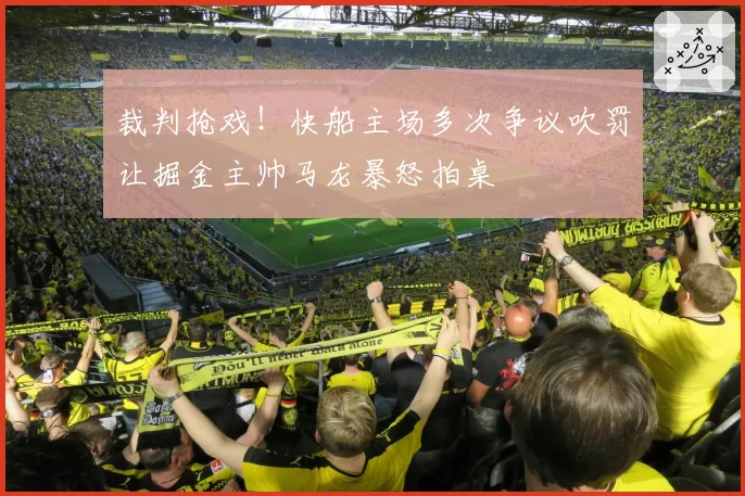 裁判抢戏！快船主场多次争议吹罚让掘金主帅马龙暴怒拍桌