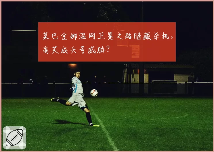 莱巴金娜温网卫冕之路暗藏杀机，高芙成头号威胁？