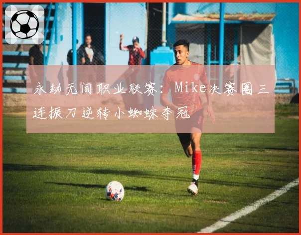 永劫无间职业联赛:Mike决赛圈三连振刀逆转小蜘蛛夺冠