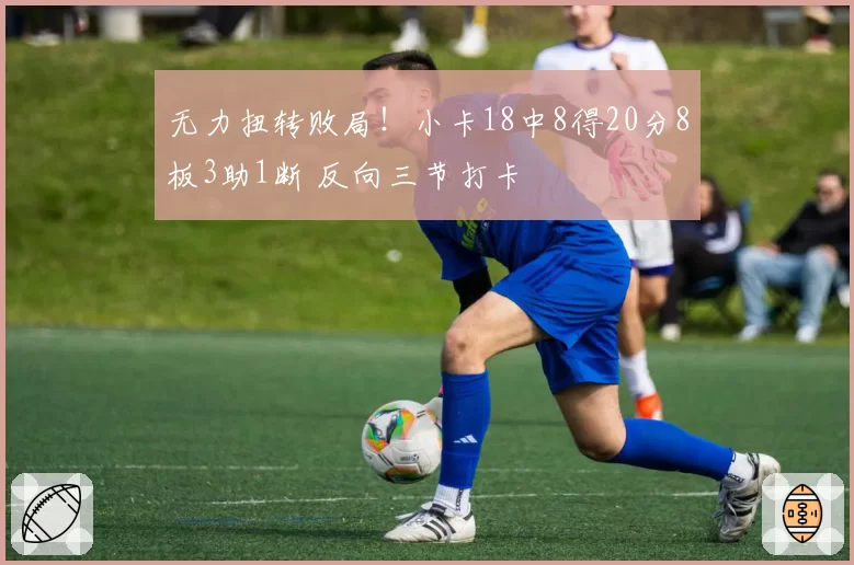 无力扭转败局！小卡18中8得20分8板3助1断 反向三节打卡