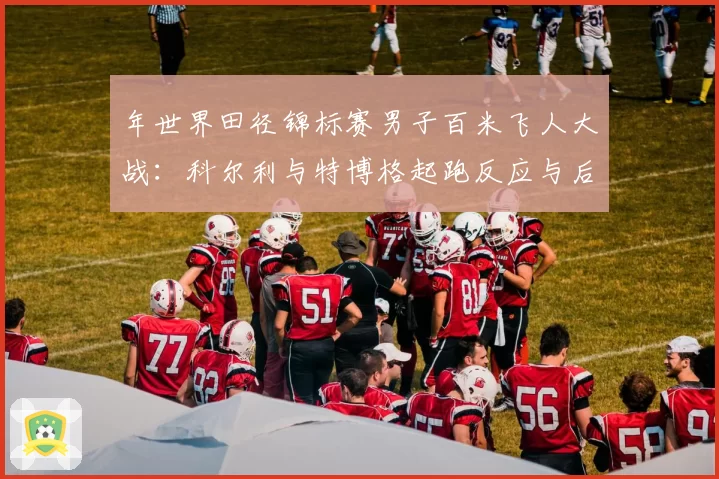 年世界田径锦标赛男子百米飞人大战：科尔利与特博格起跑反应与后程维持能力分析