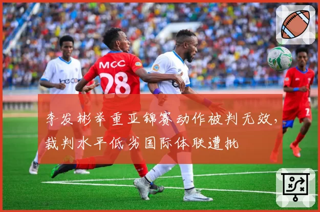 李发彬举重亚锦赛动作被判无效，裁判水平低劣国际体联遭批