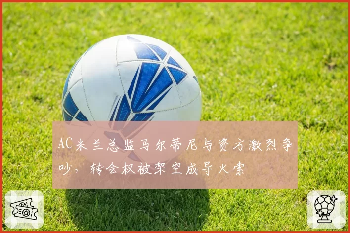 AC米兰总监马尔蒂尼与资方激烈争吵,转会权被架空成导火索