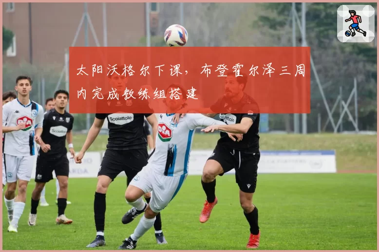 太阳沃格尔下课,布登霍尔泽三周内完成教练组搭建