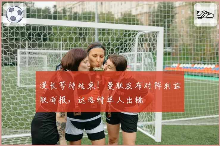 漫长等待结束！曼联发布对阵利兹联海报，达洛特单人出镜