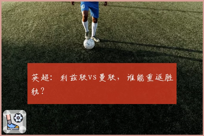 英超：利兹联vs曼联，谁能重返胜轨？