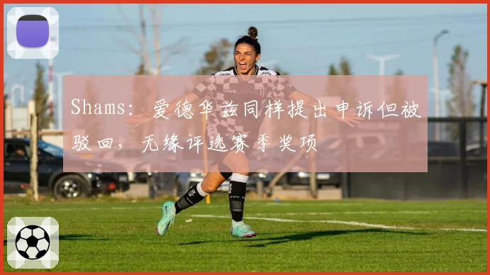 Shams：爱德华兹同样提出申诉但被驳回，无缘评选赛季奖项