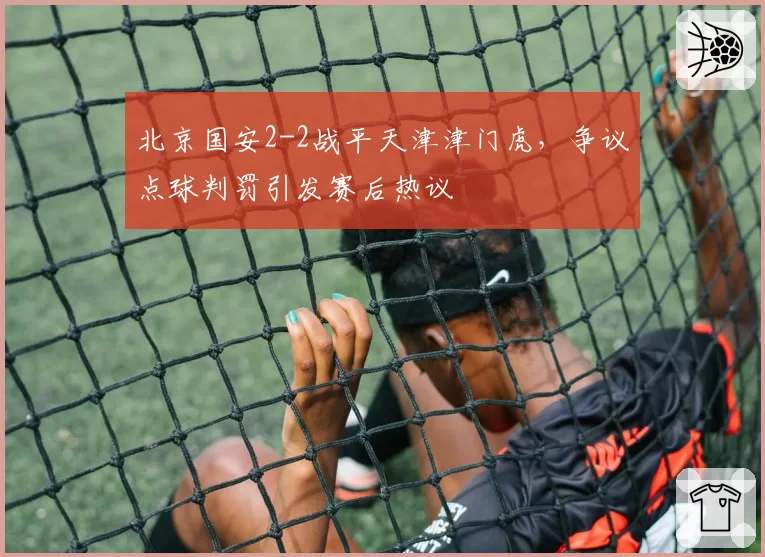 北京国安2-2战平天津津门虎，争议点球判罚引发赛后热议