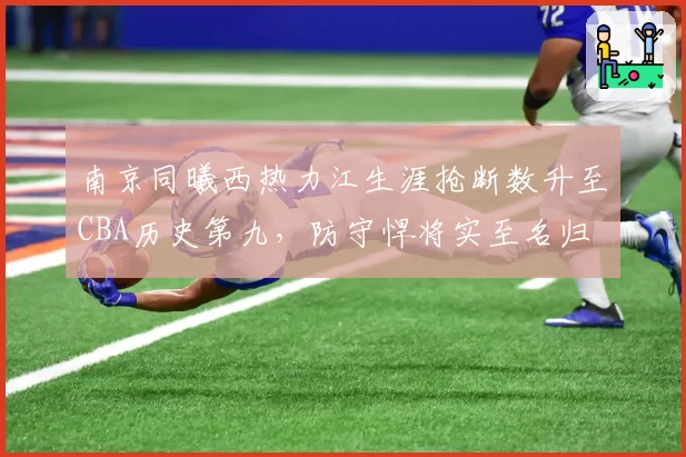 南京同曦西热力江生涯抢断数升至CBA历史第九,防守悍将实至名归