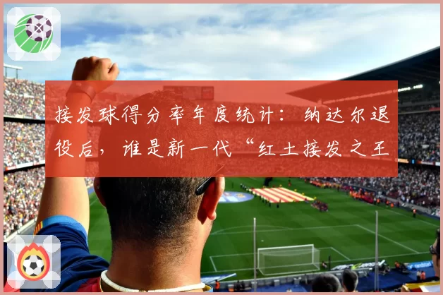 接发球得分率年度统计：纳达尔退役后，谁是新一代“红土接发之王”？