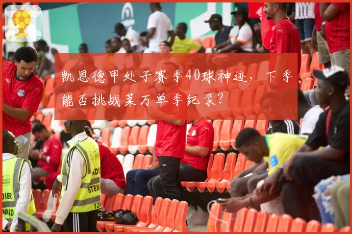 凯恩德甲处子赛季40球神迹，下季能否挑战莱万单季纪录？