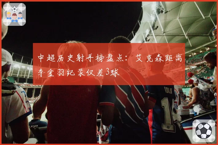 中超历史射手榜盘点:艾克森距离李金羽纪录仅差3球