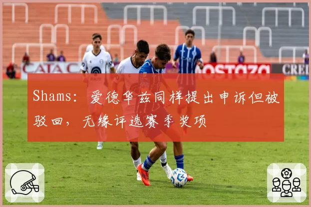 Shams：爱德华兹同样提出申诉但被驳回，无缘评选赛季奖项